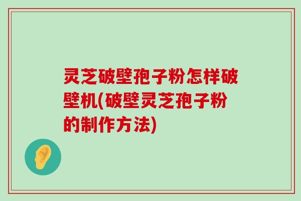 灵芝破壁孢子粉怎样破壁机(破壁灵芝孢子粉的制作方法)