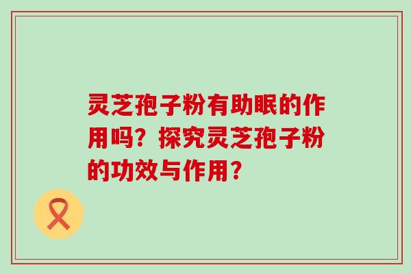 灵芝孢子粉有助眠的作用吗？探究灵芝孢子粉的功效与作用？