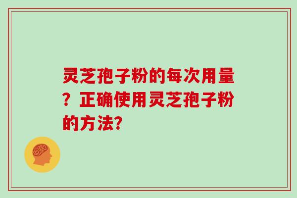 灵芝孢子粉的每次用量？正确使用灵芝孢子粉的方法？