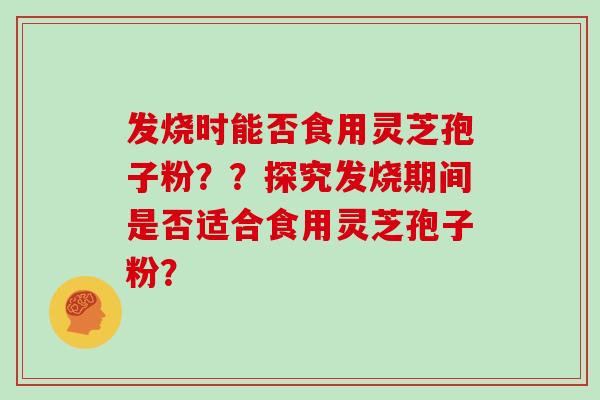 发烧时能否食用灵芝孢子粉？？探究发烧期间是否适合食用灵芝孢子粉？