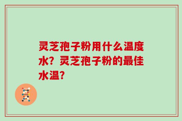 灵芝孢子粉用什么温度水？灵芝孢子粉的佳水温？