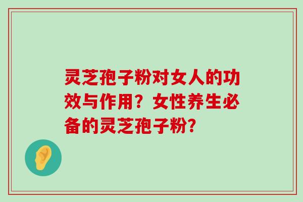 灵芝孢子粉对女人的功效与作用？女性养生必备的灵芝孢子粉？