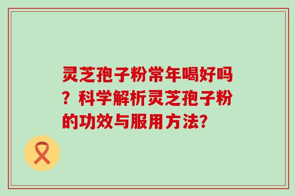 灵芝孢子粉常年喝好吗？科学解析灵芝孢子粉的功效与服用方法？