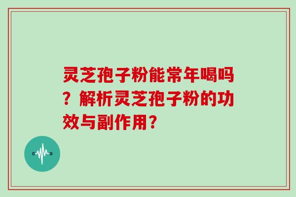 灵芝孢子粉能常年喝吗？解析灵芝孢子粉的功效与副作用？