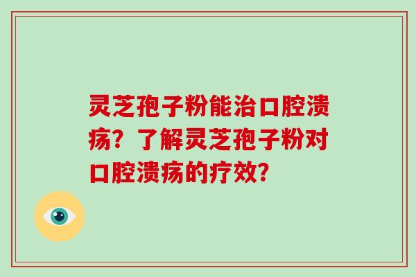 灵芝孢子粉能口腔溃疡？了解灵芝孢子粉对口腔溃疡的疗效？