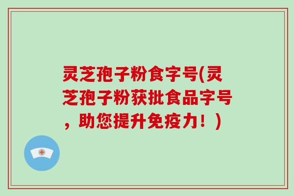 灵芝孢子粉食字号(灵芝孢子粉获批食品字号，助您提升免疫力！)