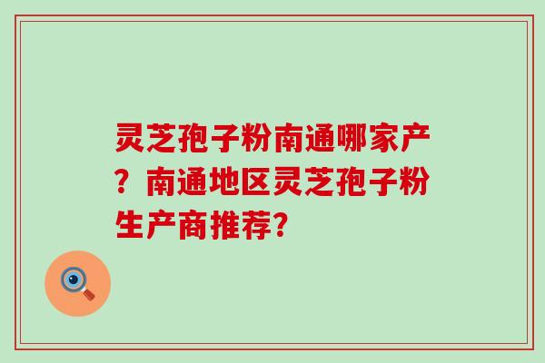 灵芝孢子粉南通哪家产？南通地区灵芝孢子粉生产商推荐？