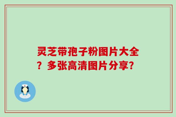 灵芝带孢子粉图片大全？多张高清图片分享？