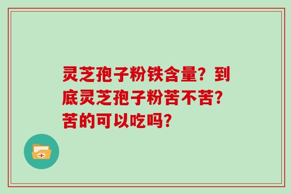 灵芝孢子粉铁含量？到底灵芝孢子粉苦不苦？苦的可以吃吗？