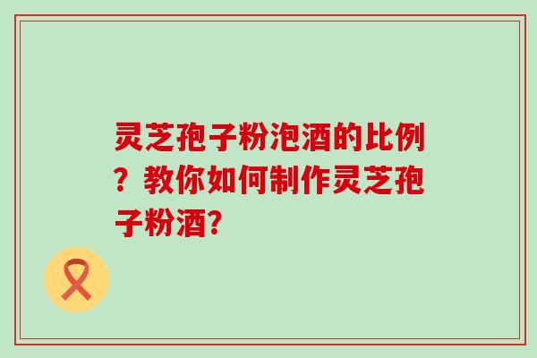 灵芝孢子粉泡酒的比例？教你如何制作灵芝孢子粉酒？