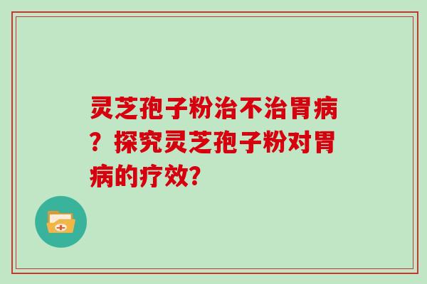 灵芝孢子粉不胃？探究灵芝孢子粉对胃的疗效？