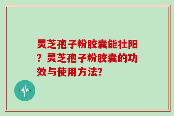 灵芝孢子粉胶囊能壮阳？灵芝孢子粉胶囊的功效与使用方法？