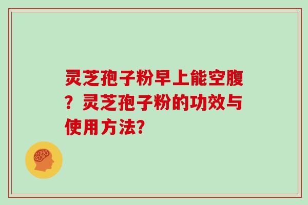 灵芝孢子粉早上能空腹？灵芝孢子粉的功效与使用方法？