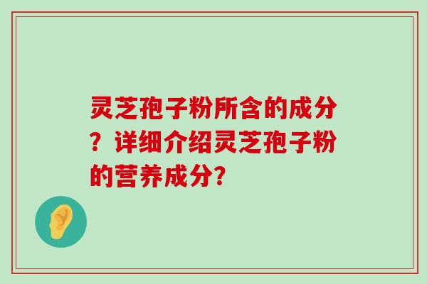 灵芝孢子粉所含的成分？详细介绍灵芝孢子粉的营养成分？