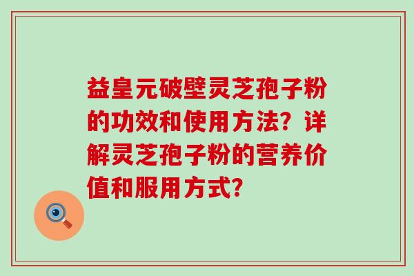 益皇元破壁灵芝孢子粉的功效和使用方法？详解灵芝孢子粉的营养价值和服用方式？