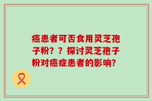 患者可否食用灵芝孢子粉？？探讨灵芝孢子粉对症患者的影响？