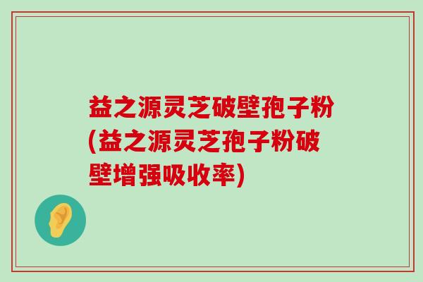 益之源灵芝破壁孢子粉(益之源灵芝孢子粉破壁增强吸收率)