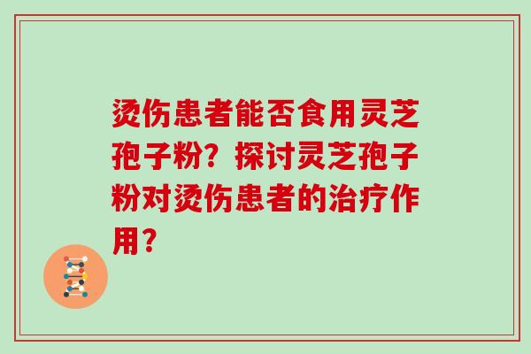 烫伤患者能否食用灵芝孢子粉？探讨灵芝孢子粉对烫伤患者的作用？