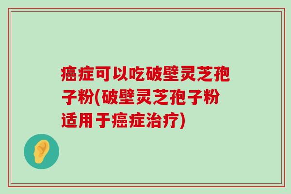 症可以吃破壁灵芝孢子粉(破壁灵芝孢子粉适用于症)