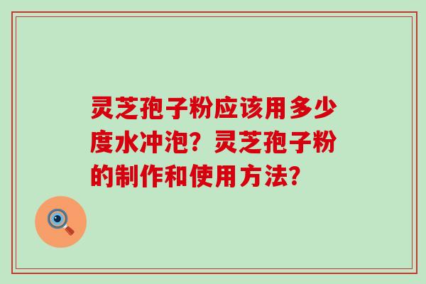 灵芝孢子粉应该用多少度水冲泡？灵芝孢子粉的制作和使用方法？