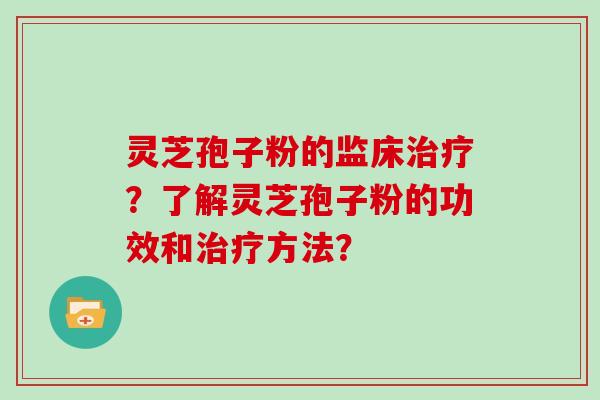 灵芝孢子粉的监床？了解灵芝孢子粉的功效和方法？