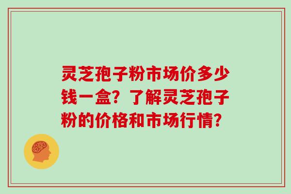 灵芝孢子粉市场价多少钱一盒？了解灵芝孢子粉的价格和市场行情？