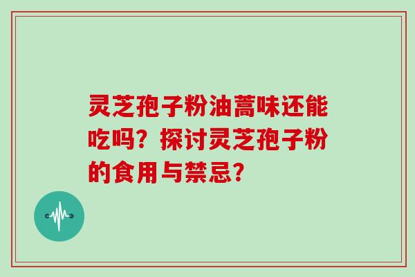 灵芝孢子粉油蒿味还能吃吗？探讨灵芝孢子粉的食用与禁忌？