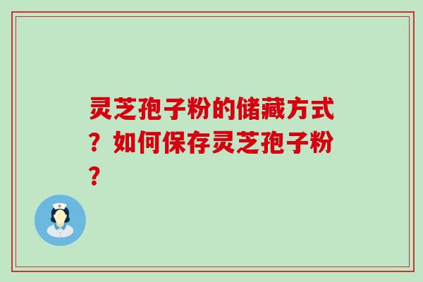 灵芝孢子粉的储藏方式？如何保存灵芝孢子粉？