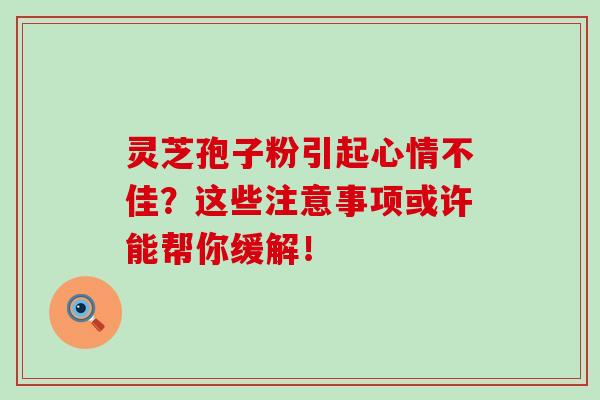 灵芝孢子粉引起心情不佳？这些注意事项或许能帮你缓解！