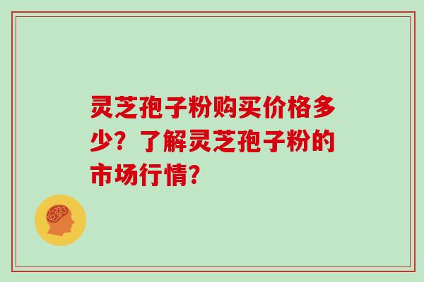 灵芝孢子粉购买价格多少？了解灵芝孢子粉的市场行情？