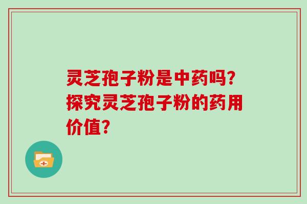 灵芝孢子粉是吗？探究灵芝孢子粉的药用价值？