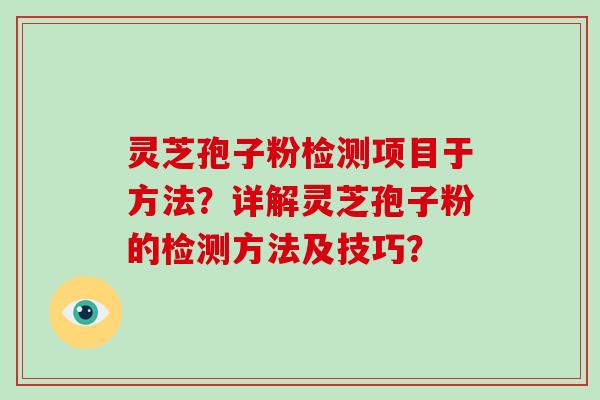 灵芝孢子粉检测项目于方法？详解灵芝孢子粉的检测方法及技巧？