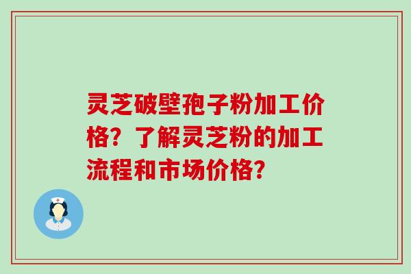 灵芝破壁孢子粉加工价格？了解灵芝粉的加工流程和市场价格？