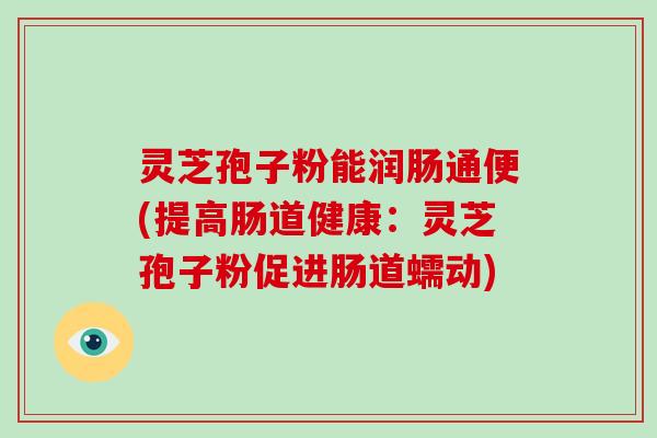 灵芝孢子粉能润肠通便(提高肠道健康：灵芝孢子粉促进肠道蠕动)