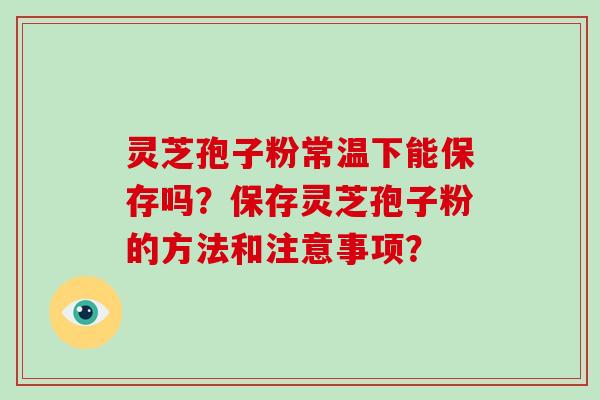 灵芝孢子粉常温下能保存吗？保存灵芝孢子粉的方法和注意事项？