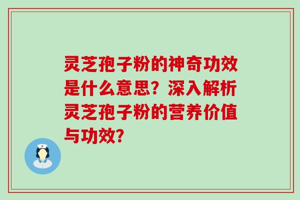 灵芝孢子粉的神奇功效是什么意思？深入解析灵芝孢子粉的营养价值与功效？