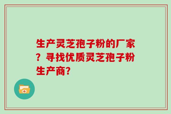 生产灵芝孢子粉的厂家？寻找优质灵芝孢子粉生产商？