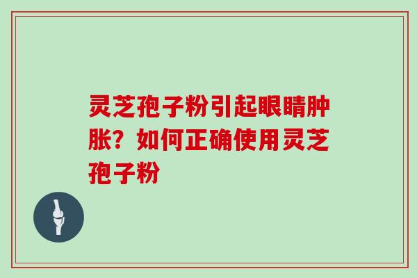 灵芝孢子粉引起眼睛肿胀？如何正确使用灵芝孢子粉