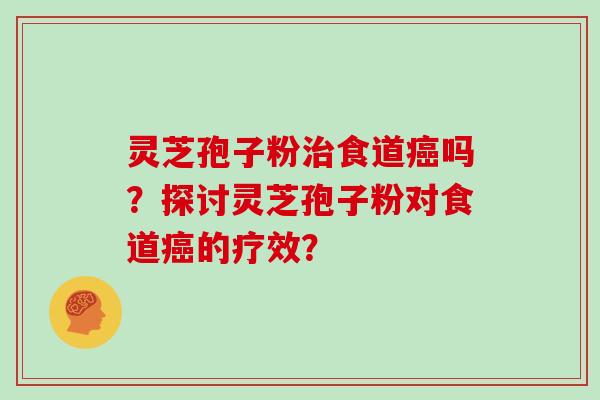 灵芝孢子粉食道吗？探讨灵芝孢子粉对食道的疗效？