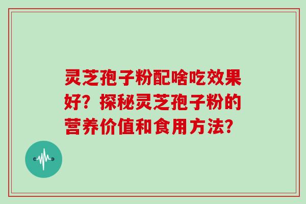 灵芝孢子粉配啥吃效果好？探秘灵芝孢子粉的营养价值和食用方法？