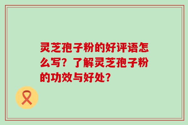 灵芝孢子粉的好评语怎么写？了解灵芝孢子粉的功效与好处？