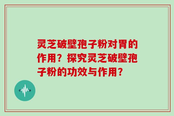 灵芝破壁孢子粉对胃的作用？探究灵芝破壁孢子粉的功效与作用？