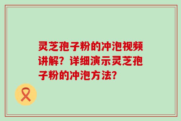 灵芝孢子粉的冲泡视频讲解？详细演示灵芝孢子粉的冲泡方法？