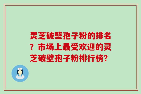 灵芝破壁孢子粉的排名？市场上受欢迎的灵芝破壁孢子粉排行榜？