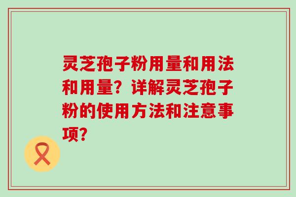 灵芝孢子粉用量和用法和用量？详解灵芝孢子粉的使用方法和注意事项？