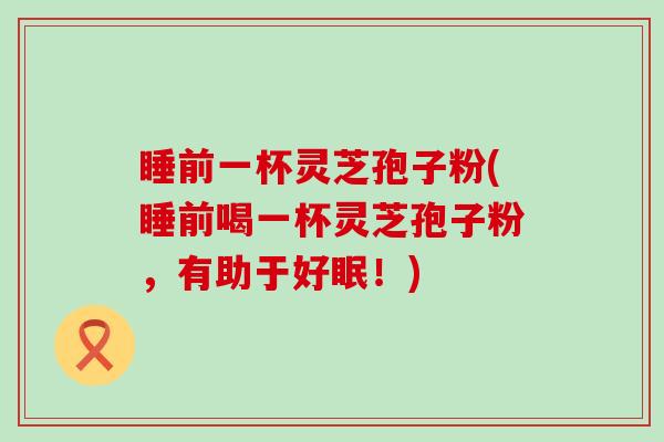 睡前一杯灵芝孢子粉(睡前喝一杯灵芝孢子粉，有助于好眠！)