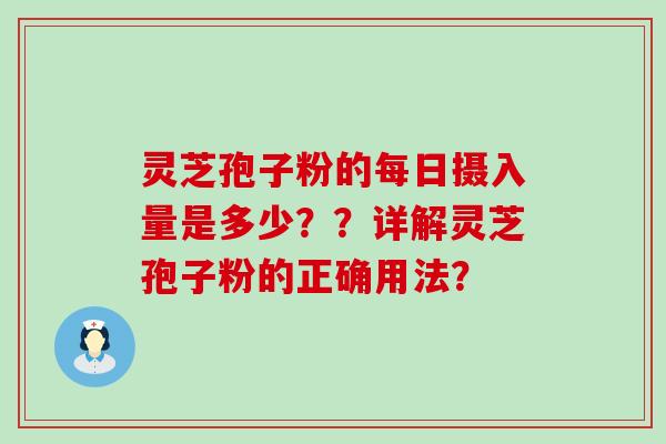 灵芝孢子粉的每日摄入量是多少？？详解灵芝孢子粉的正确用法？