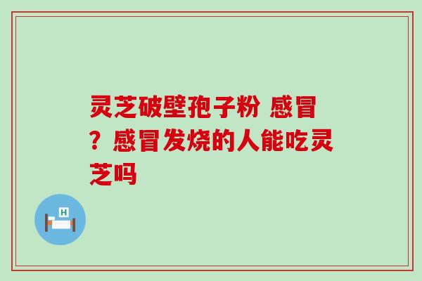 灵芝破壁孢子粉 ？发烧的人能吃灵芝吗