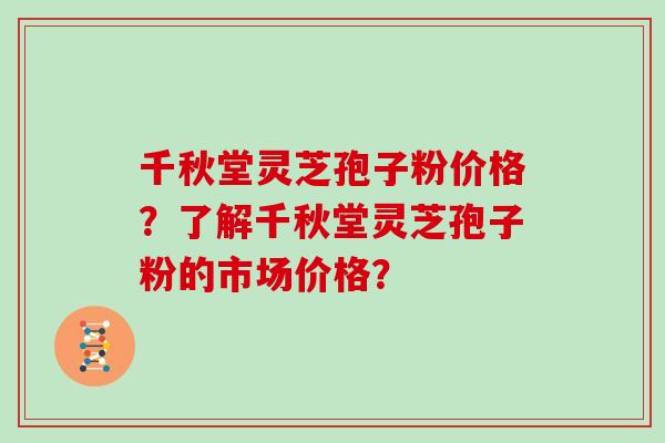 千秋堂灵芝孢子粉价格？了解千秋堂灵芝孢子粉的市场价格？