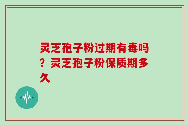 灵芝孢子粉过期有毒吗？灵芝孢子粉保质期多久